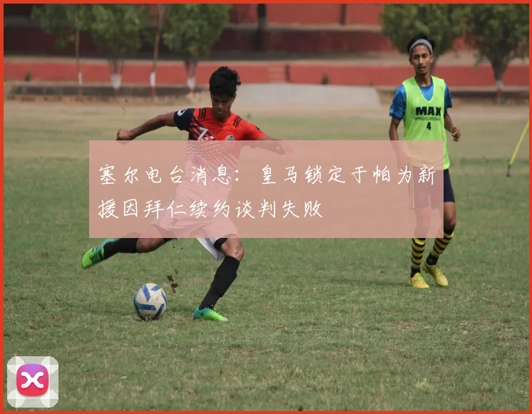塞尔电台消息：皇马锁定于帕为新援因拜仁续约谈判失败