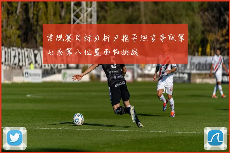 常规赛目标分析卢指导坦言争取第七或第八位置面临挑战