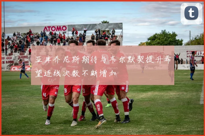 亚库乔尼斯期待与韦尔默契提升希望连线次数不断增加
