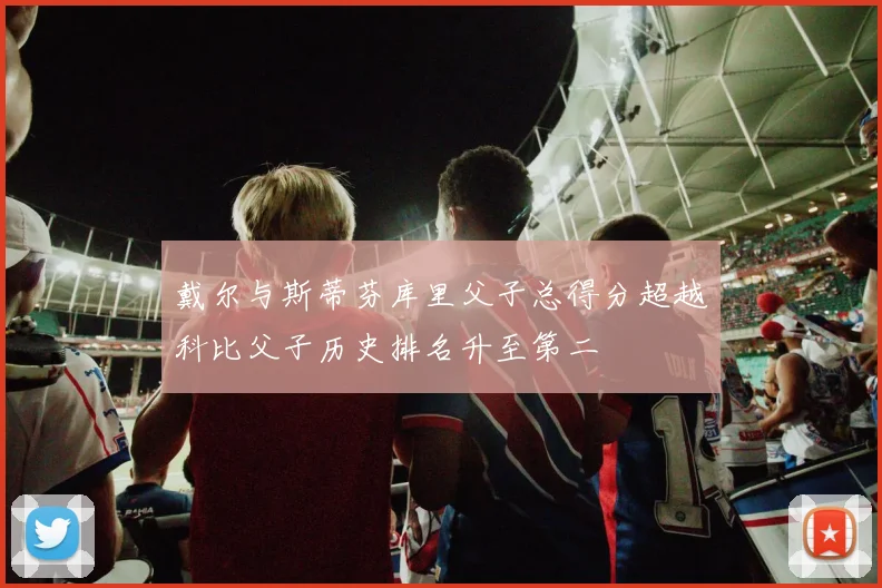 戴尔与斯蒂芬库里父子总得分超越科比父子历史排名升至第二