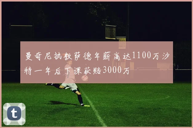曼奇尼执教萨德年薪高达1100万沙特一年后下课获赔3000万