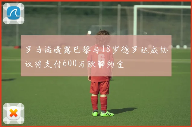 罗马诺透露巴黎与18岁德罗达成协议将支付600万欧解约金