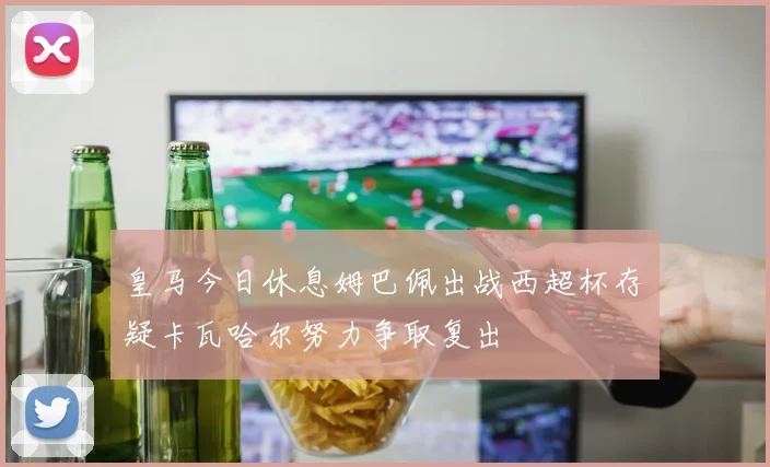 皇马今日休息姆巴佩出战西超杯存疑卡瓦哈尔努力争取复出