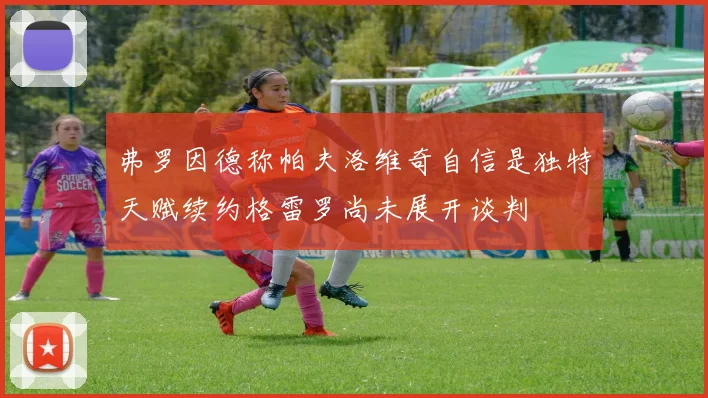 弗罗因德称帕夫洛维奇自信是独特天赋续约格雷罗尚未展开谈判