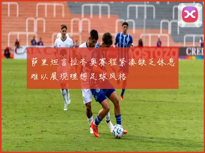 萨里坦言拉齐奥赛程紧凑缺乏休息难以展现理想足球风格