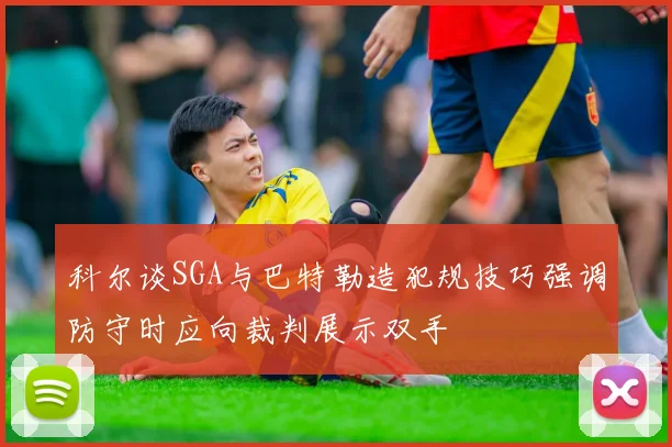 科尔谈SGA与巴特勒造犯规技巧强调防守时应向裁判展示双手