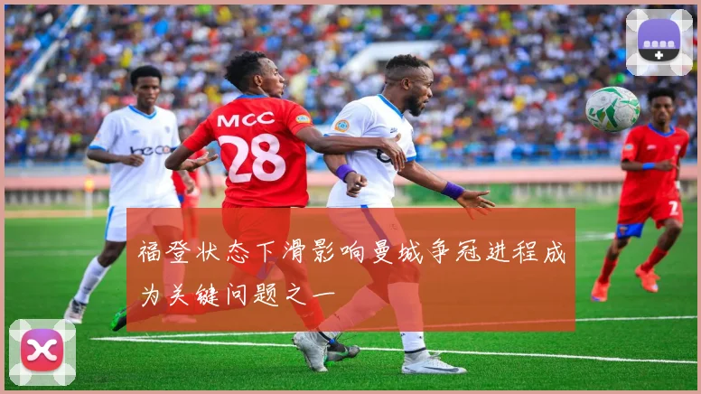 福登状态下滑影响曼城争冠进程成为关键问题之一