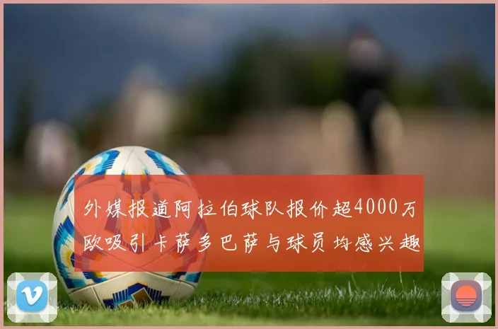 外媒报道阿拉伯球队报价超4000万欧吸引卡萨多巴萨与球员均感兴趣