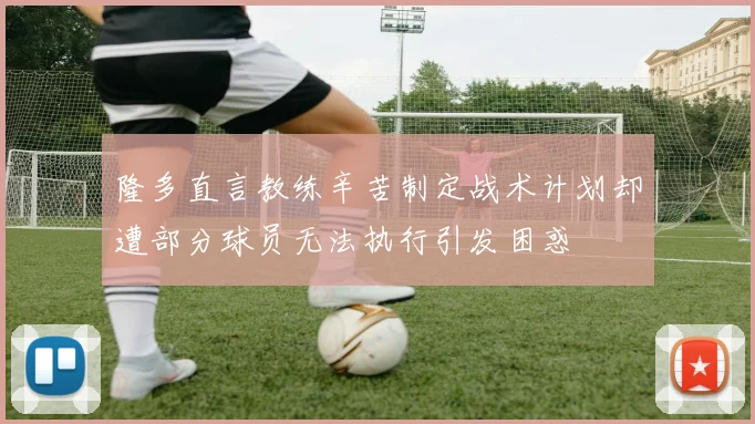 隆多直言教练辛苦制定战术计划却遭部分球员无法执行引发困惑