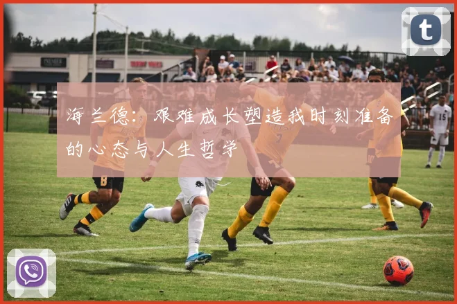 海兰德：艰难成长塑造我时刻准备的心态与人生哲学