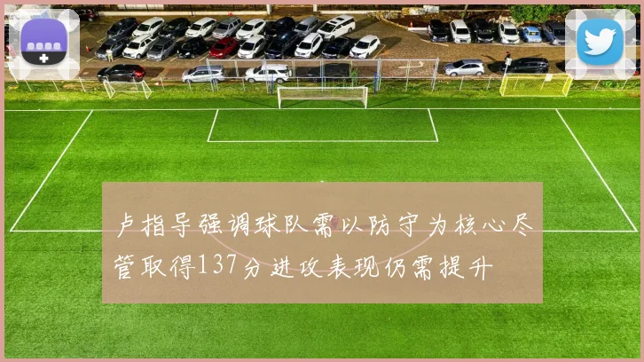 卢指导强调球队需以防守为核心尽管取得137分进攻表现仍需提升