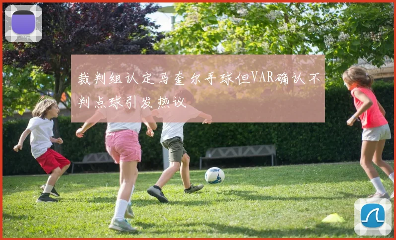 裁判组认定马奎尔手球但VAR确认不判点球引发热议