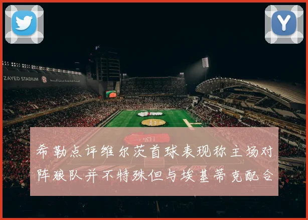 希勒点评维尔茨首球表现称主场对阵狼队并不特殊但与埃基蒂克配合默契