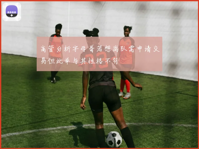 高管分析字母哥若想离队需申请交易但此举与其性格不符