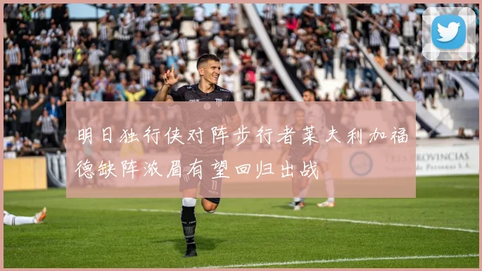 明日独行侠对阵步行者莱夫利加福德缺阵浓眉有望回归出战