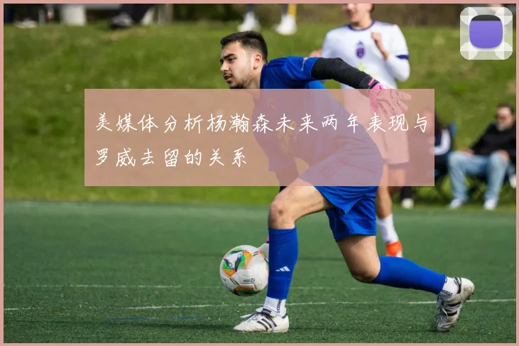 美媒体分析杨瀚森未来两年表现与罗威去留的关系
