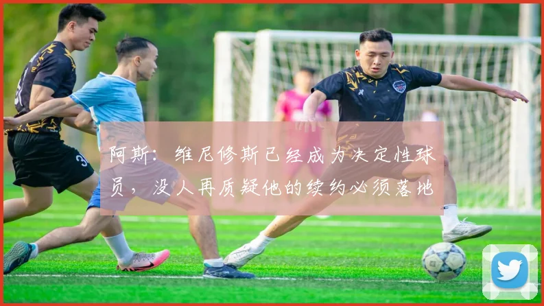 阿斯：维尼修斯已经成为决定性球员，没人再质疑他的续约必须落地