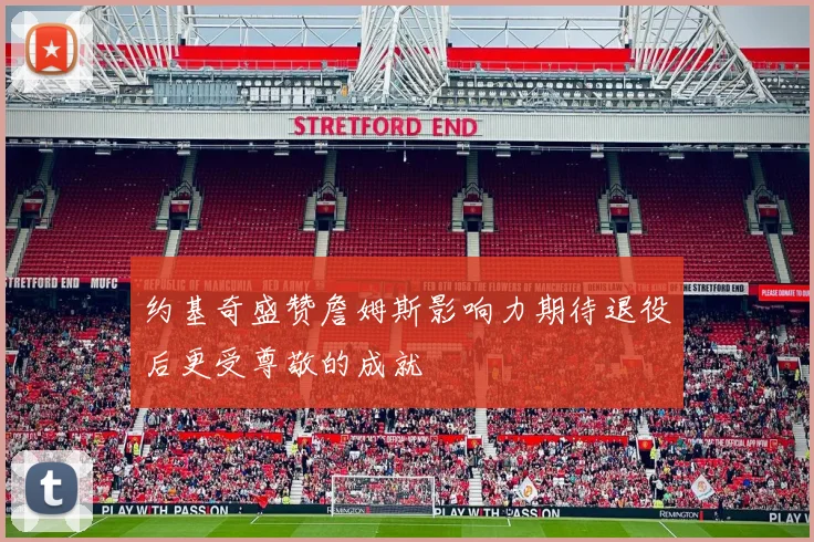 约基奇盛赞詹姆斯影响力期待退役后更受尊敬的成就