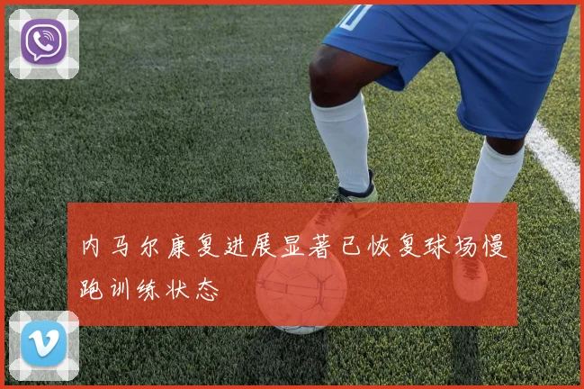 内马尔康复进展显著已恢复球场慢跑训练状态