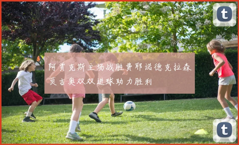 阿贾克斯主场战胜费耶诺德克拉森莫吉奥双双进球助力胜利