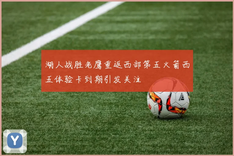 湖人战胜老鹰重返西部第五火箭西五体验卡到期引发关注
