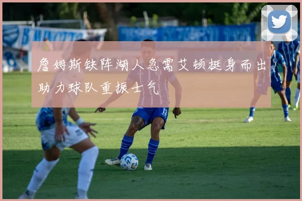 詹姆斯缺阵湖人急需艾顿挺身而出助力球队重振士气