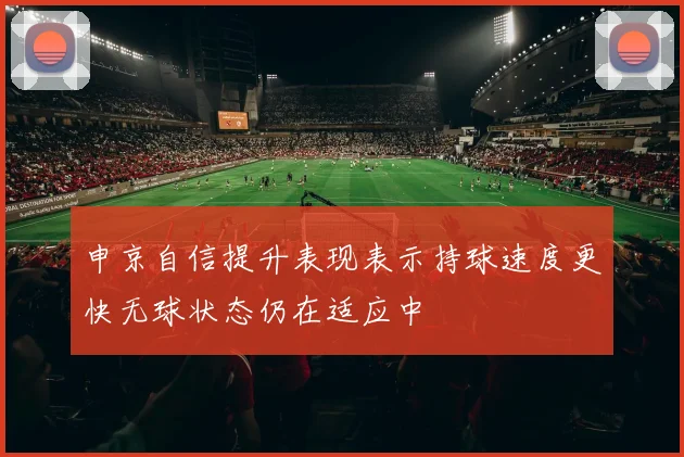申京自信提升表现表示持球速度更快无球状态仍在适应中