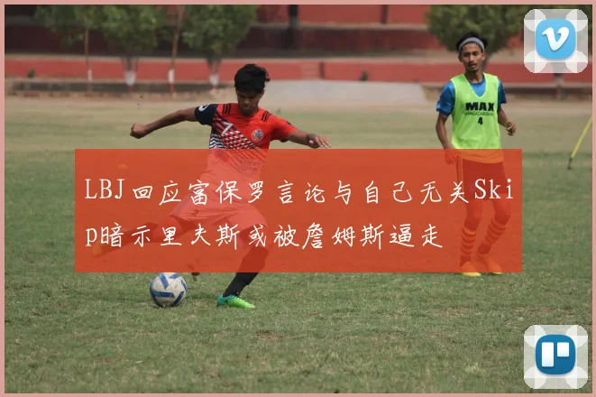 LBJ回应富保罗言论与自己无关Skip暗示里夫斯或被詹姆斯逼走