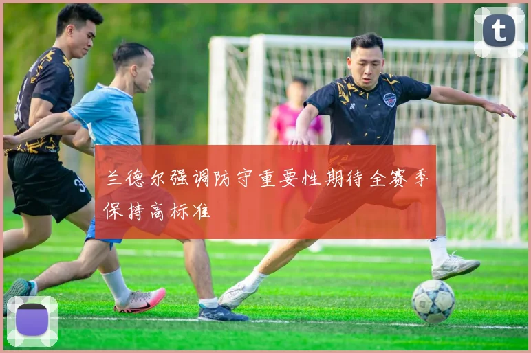 兰德尔强调防守重要性期待全赛季保持高标准