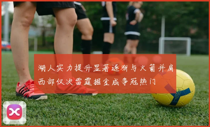 湖人实力提升显著逐渐与火箭并肩西部仅次雷霆掘金成争冠热门