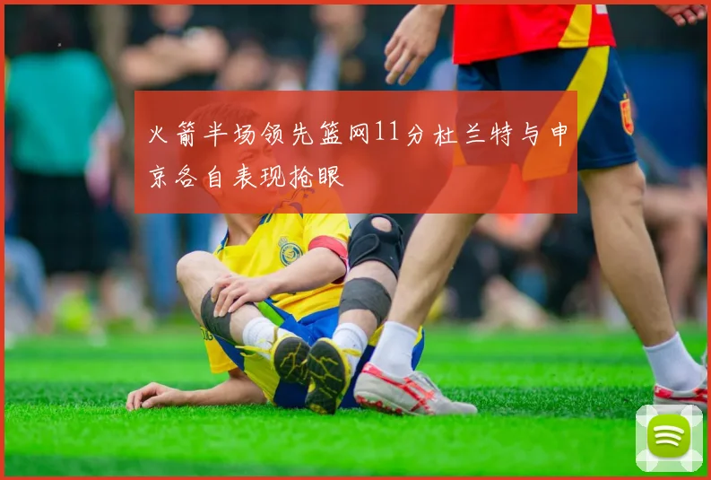 火箭半场领先篮网11分杜兰特与申京各自表现抢眼