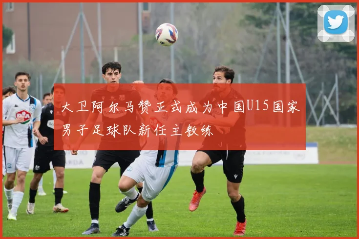 大卫阿尔马赞正式成为中国U15国家男子足球队新任主教练