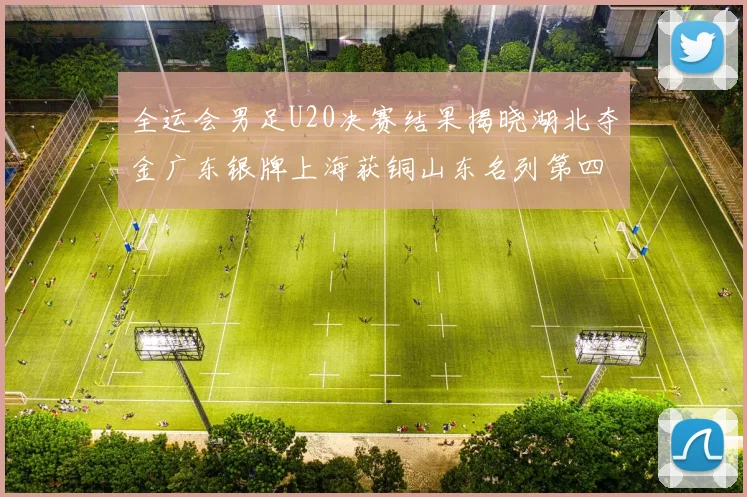 全运会男足U20决赛结果揭晓湖北夺金广东银牌上海获铜山东名列第四
