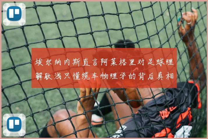 埃尔纳内斯直言阿莱格里对足球理解肤浅只懂缆车物理学的背后真相