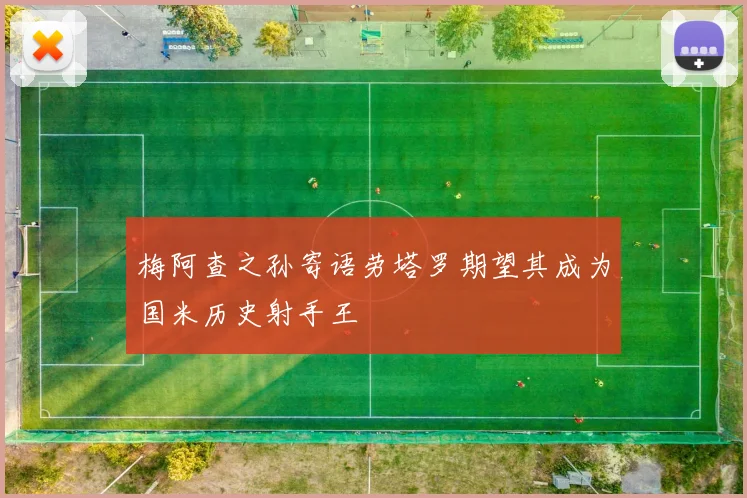 梅阿查之孙寄语劳塔罗期望其成为国米历史射手王