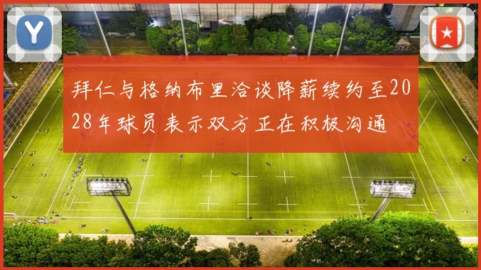 拜仁与格纳布里洽谈降薪续约至2028年球员表示双方正在积极沟通