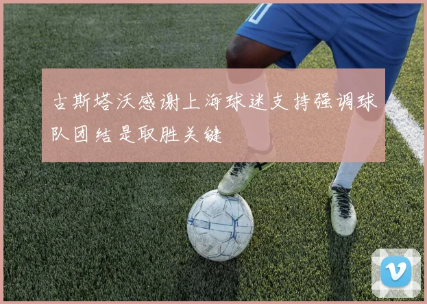 古斯塔沃感谢上海球迷支持强调球队团结是取胜关键