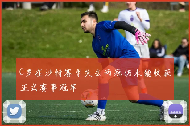 C罗在沙特赛季失去两冠仍未能收获正式赛事冠军