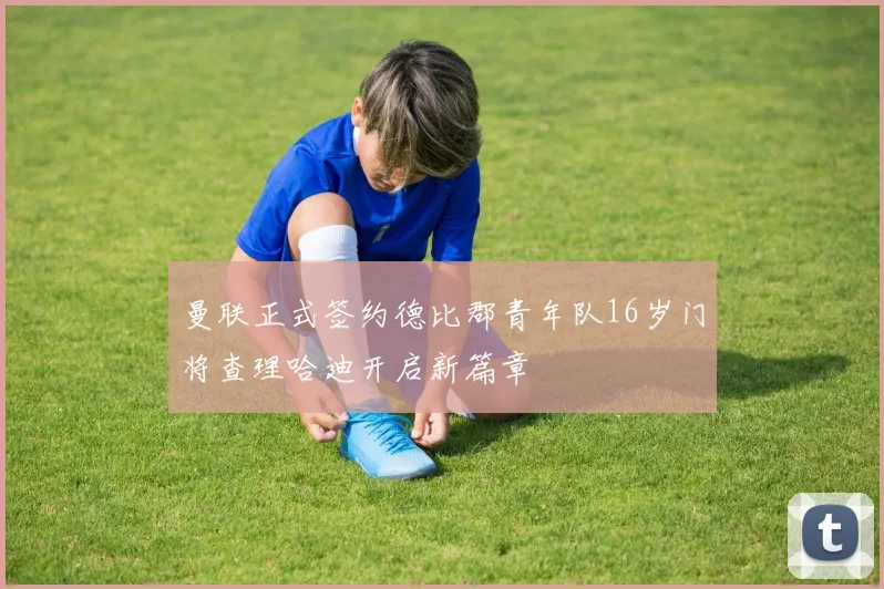 曼联正式签约德比郡青年队16岁门将查理哈迪开启新篇章